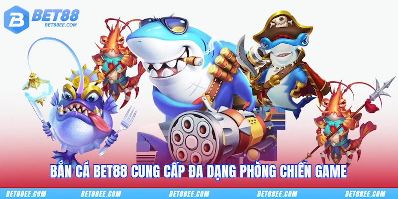Bắn cá BET88 cung cấp đa dạng phòng chiến game