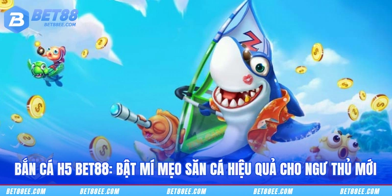 Bắn Cá H5 BET88: Bật Mí Mẹo Săn Cá Hiệu Quả Cho Ngư Thủ Mới