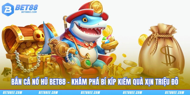 Bắn Cá Nổ Hũ BET88 - Khám Phá Bí Kíp Kiếm Quà Xịn Triệu Đô
