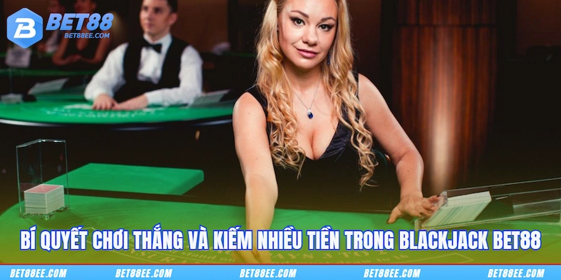 Bí quyết chơi thắng và kiếm nhiều tiền trong Blackjack BET88