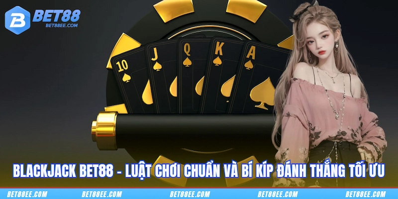 Blackjack BET88 – Luật Chơi Chuẩn và Bí Kíp Đánh Thắng Tối Ưu