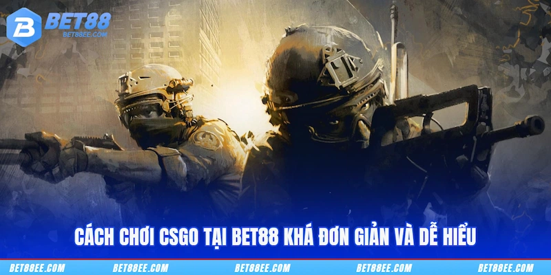 Cách chơi CSGO tại BET88 khá đơn giản và dễ hiểu