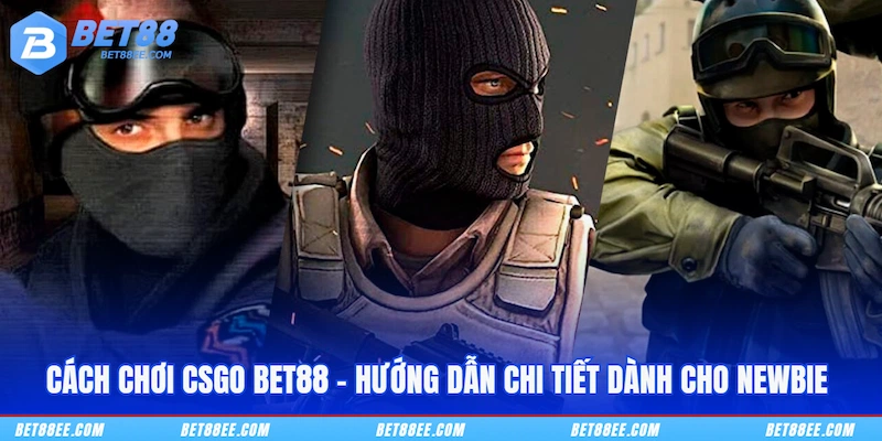 Cách Chơi CSGO BET88 - Hướng Dẫn Chi Tiết Dành Cho Newbie