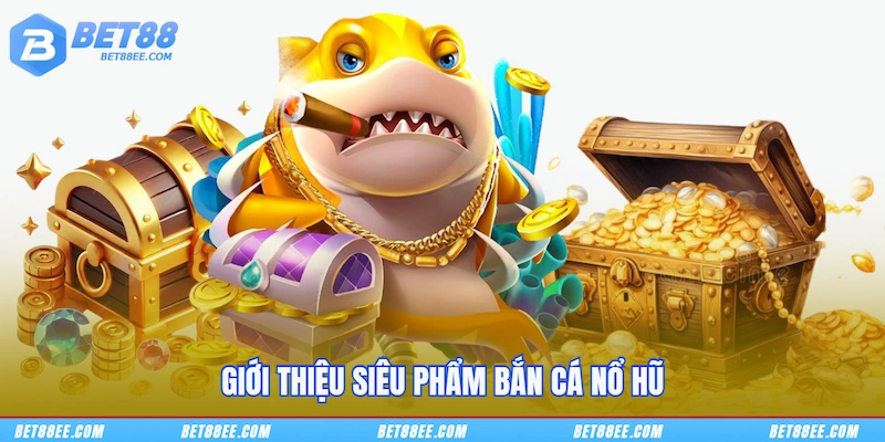 Giới thiệu siêu phẩm Bắn cá nổ hũ