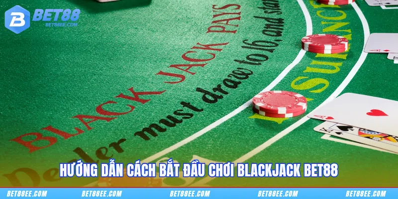 Hướng dẫn cách bắt đầu chơi Blackjack BET88